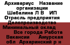 Архивариус › Название организации ­ Шабалина Л.В., ИП › Отрасль предприятия ­ Делопроизводство › Минимальный оклад ­ 23 000 - Все города Работа » Вакансии   . Амурская обл.,Архаринский р-н